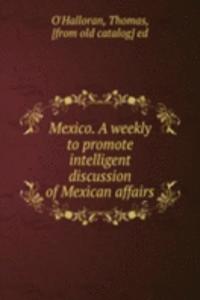 Mexico. A weekly to promote intelligent discussion of Mexican affairs