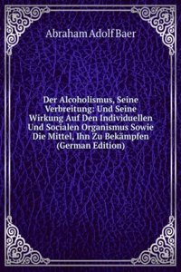 Der Alcoholismus, Seine Verbreitung: Und Seine Wirkung Auf Den Individuellen Und Socialen Organismus Sowie Die Mittel, Ihn Zu Bekampfen (German Edition)