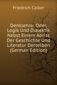Denklehre: Oder, Logik Und Dialektik Nebst Einem Abriss Der Geschichte Und Literatur Derselben (German Edition)