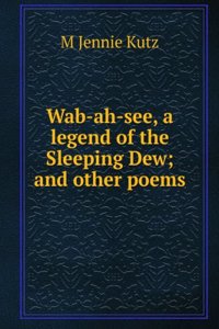 Wab-ah-see, a legend of the Sleeping Dew; and other poems