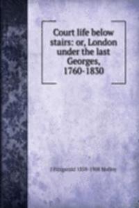 Court life below stairs: or, London under the last Georges, 1760-1830