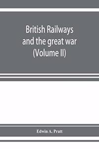 British railways and the great war; organisation, efforts, difficulties and achievements (Volume II)