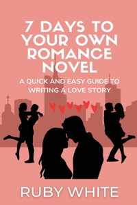 7 Days to Your Own Romance Novel: A Quick and Easy Guide to Writing a Love Story