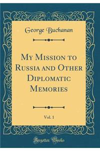My Mission to Russia and Other Diplomatic Memories, Vol. 1 (Classic Reprint)