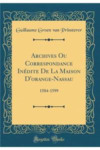 Archives Ou Correspondance InÃ©dite de la Maison d'Orange-Nassau: 1584-1599 (Classic Reprint)