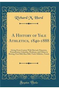 A History of Yale Athletics, 1840-1888: Giving Every Contest with Harvard, Princeton, Pennsylvania, Columbia, Wesleyan, and Others in Rowing, Foot Ball, Base Ball, Track Athletics, Tennis (Classic Reprint)