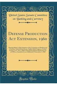 Defense Production Act Extension, 1960: Hearing Before a Subcommittee of the Committee on Banking and Currency, United States Senate, Eighty-Sixth Congress, Second Session, on S. 3472, a Bill to Extend the Defense Production Act of 1950, as Amended
