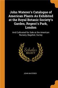 John Waterer's Catalogue of American Plants As Exhibited at the Royal Botanic Society's Garden, Regent's Park, London: And Cultivated for Sale at the American Nursery, Bagshot, Surrey