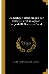 Die Heiligen Handlungen Der Christen Archäologisch Dargestellt. Sechster Band.