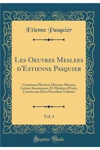 Les Oeuvres Meslees d'Estienne Pasquier, Vol. 3: Contenans Plusieurs Discours Moraux, Lettres Amoureuses, Et Matières d'Estat, Comme aux Deux Precedens Volumes (Classic Reprint)