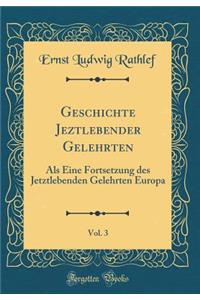 Geschichte Jeztlebender Gelehrten, Vol. 3: Als Eine Fortsetzung des Jetztlebenden Gelehrten Europa (Classic Reprint)