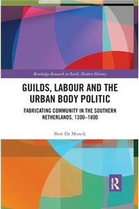 Guilds, Labour and the Urban Body Politic: Fabricating Community in the Southern Netherlands, 1300-1800