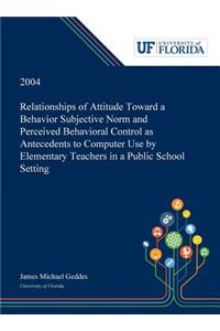 Relationships of Attitude Toward a Behavior Subjective Norm and Perceived Behavioral Control as Antecedents to Computer Use by Elementary Teachers in a Public School Setting