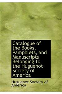 Catalogue of the Books, Pamphlets, and Manuscripts Belonging to the Huguenot Society of America