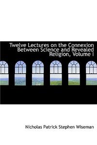 Twelve Lectures on the Connexion Between Science and Revealed Religion, Volume I