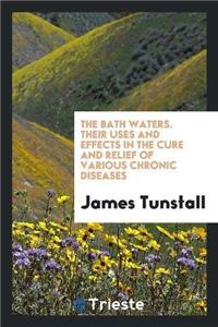 Bath Waters. Their Uses and Effects in the Cure and Relief of Various Chronic Diseases