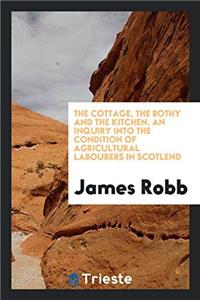 Cottage, the Bothy and the Kitchen, an Inquiry Into the Condition of Agricultural Labourers in Scotlend