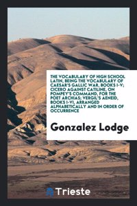 Vocabulary of High School Latin, Being the Vocabulary of Caesar's Gallic War, Books I-V; Cicero Against Catiline, on Pompey's Command, for the Poet Archias; Vergil's Aeneid, Books I-VI, Arranged Alphabetically and in Order of Occurrence