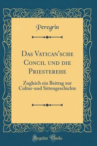 Das Vatican'sche Concil Und Die Priesterehe: Zugleich Ein Beitrag Zur Cultur-Und Sittengeschichte (Classic Reprint)
