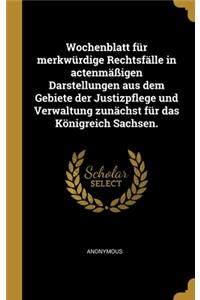 Wochenblatt für merkwürdige Rechtsfälle in actenmäßigen Darstellungen aus dem Gebiete der Justizpflege und Verwaltung zunächst für das Königreich Sachsen.