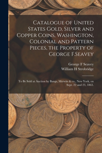 Catalogue of United States Gold, Silver and Copper Coins, Washington, Colonial and Pattern Pieces, the Property of George F.Seavey