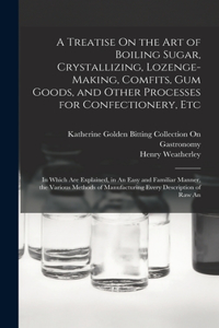 Treatise On the Art of Boiling Sugar, Crystallizing, Lozenge-Making, Comfits, Gum Goods, and Other Processes for Confectionery, Etc
