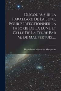 Discours Sur La Parallaxe De La Lune, Pour Perfectionner La Théorie De La Lune Et Celle De La Terre Par M. De Maupertuis......