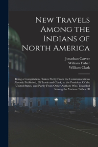 New Travels Among the Indians of North America: Being a Compilation, Taken Partly From the Communications Already Published, Of Lewis and Clark, to the President Of the United States, and Partly F