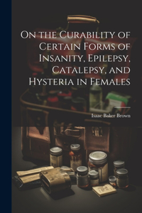 On the Curability of Certain Forms of Insanity, Epilepsy, Catalepsy, and Hysteria in Females