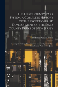 First County Park System. a Complete History of the Inception and Development of the Essex County Parks of New Jersey