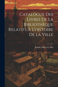 Catalogue Des Livres De La Bibliothèque Relatifs À L'histoire De La Ville
