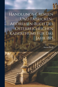 Handlungs-gremien Und Fabricken-addressen-buch Des Österreichischen Kaiserthums Für Das Jahr 1815