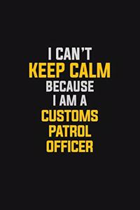 I Can't Keep Calm Because I Am A Customs Patrol Officer