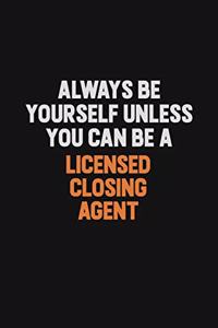Always Be Yourself Unless You Can Be A Licensed closing agent