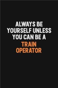 Always Be Yourself Unless You Can Be A Train Operator