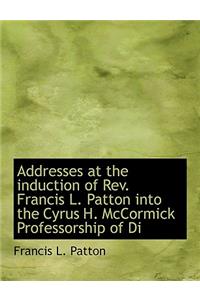 Addresses at the Induction of REV. Francis L. Patton Into the Cyrus H. McCormick Professorship of Di
