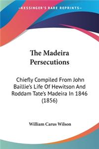 Madeira Persecutions: Chiefly Compiled From John Baillie's Life Of Hewitson And Roddam Tate's Madeira In 1846 (1856)