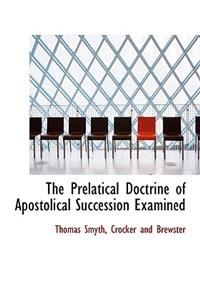 The Prelatical Doctrine of Apostolical Succession Examined