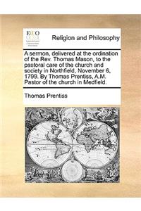 A Sermon, Delivered at the Ordination of the REV. Thomas Mason, to the Pastoral Care of the Church and Society in Northfield, November 6, 1799. by Thomas Prentiss, A.M. Pastor of the Church in Medfield.