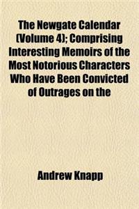 The Newgate Calendar (Volume 4); Comprising Interesting Memoirs of the Most Notorious Characters Who Have Been Convicted of Outrages on the