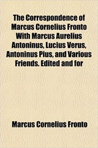 The Correspondence of Marcus Cornelius Fronto with Marcus Aurelius Antoninus, Lucius Verus, Antoninus Pius, and Various Friends. Edited and for