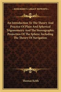 Introduction to the Theory and Practice of Plain and Spherical Trigonometry and the Stereographic Projection of the Sphere; Including the Theory of Navigation