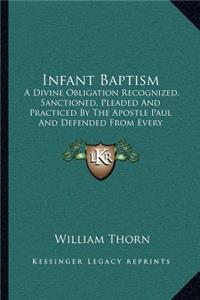 Infant Baptism: A Divine Obligation Recognized, Sanctioned, Pleaded and Practiced by the Apostle Paul and Defended from Every Known Objection Hitherto Brought Again