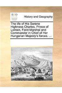 The life of His Serene Highness Charles, Prince of Lorrain, Field-Marshal and Commander in Chief of Her Hungarian Majesty's forces. ...