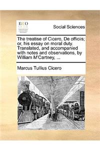 Treatise of Cicero, de Officiis; Or, His Essay on Moral Duty. Translated, and Accompanied with Notes and Observations, by William m'Cartney, ...