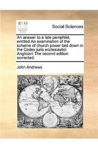 An Answer to a Late Pamphlet, Entitled an Examination of the Scheme of Church Power Laid Down in the Codex Juris Ecclesiastici Anglicani the Second Edition Corrected.