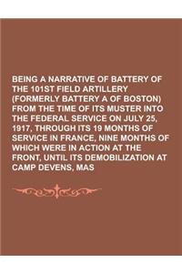 Being a Narrative of Battery a of the 101st Field Artillery (Formerly Battery a of Boston) from the Time of Its Muster Into the Federal Service on Jul