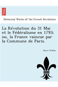 Révolution du 31 Mai et le Fédéralisme en 1793; ou, la France vaincue par la Commune de Paris.