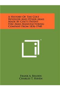 History Of The Colt Revolver And Other Arms Made By Colt's Patent Fire Arms Manufacturing Company From 1836-1940