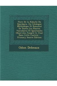 Flore de La Kabylie Du Djurdjura, Ou Catalogue Methodique Et Raisonne de Toutes Les Plantes Vasculaires Et Spontanees Observees Jusqu'a Ce Jour Dans C